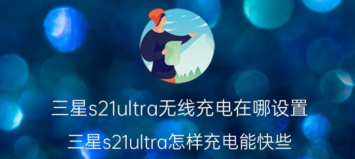 三星s21ultra无线充电在哪设置 三星s21ultra怎样充电能快些？